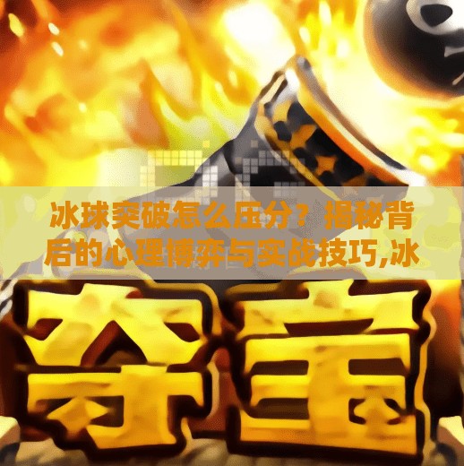冰球突破怎么压分?揭秘背后的心理博弈与实战技巧,冰球突破怎么压分 冰球突破怎么压分?揭秘背后的心理博弈与实战技巧,冰球突破怎么压分