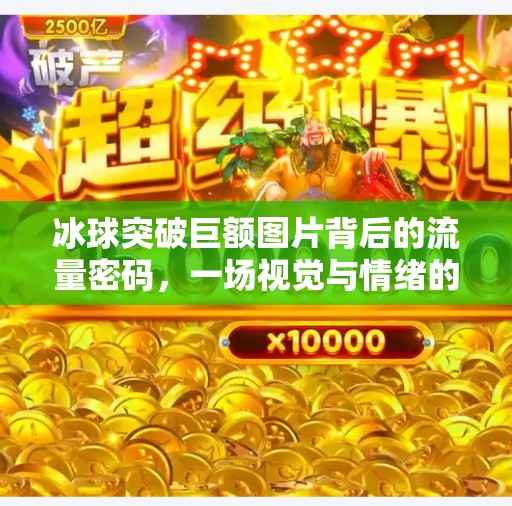 冰球突破巨额图片背后的流量密码,一场视觉与情绪的精准博弈,冰球突破巨额图片 冰球突破巨额图片背后的流量密码,一场视觉与情绪的精准博弈,冰球突破巨额图片