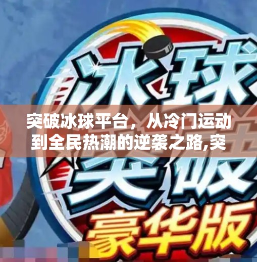 突破冰球平台,从冷门运动到全民热潮的逆袭之路,突破冰球平台 突破冰球平台,从冷门运动到全民热潮的逆袭之路,突破冰球平台