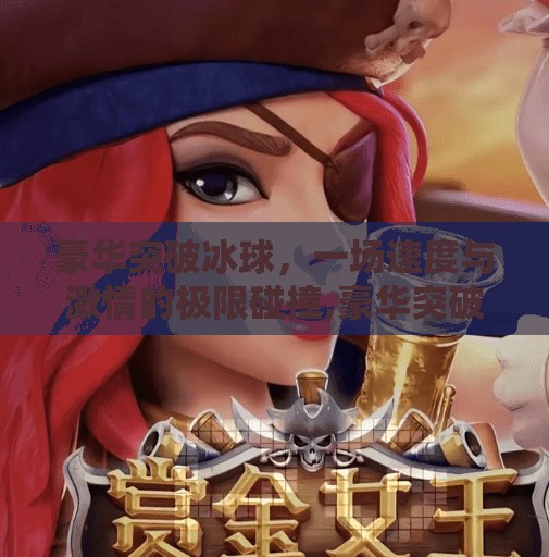 豪华突破冰球,一场速度与激情的极限碰撞,豪华突破冰球 豪华突破冰球,一场速度与激情的极限碰撞,豪华突破冰球