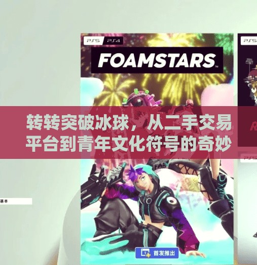 转转突破冰球,从二手交易平台到青年文化符号的奇妙跃迁,转转突破冰球 转转突破冰球,从二手交易平台到青年文化符号的奇妙跃迁,转转突破冰球