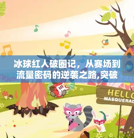 冰球红人破圈记,从赛场到流量密码的逆袭之路,突破冰球红人 冰球红人破圈记,从赛场到流量密码的逆袭之路,突破冰球红人