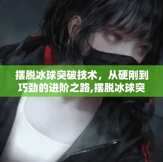 摆脱冰球突破技术,从硬刚到巧劲的进阶之路,摆脱冰球突破技术 摆脱冰球突破技术,从硬刚到巧劲的进阶之路,摆脱冰球突破技术
