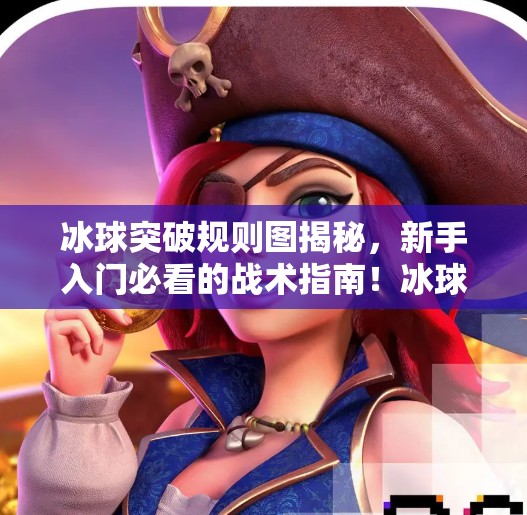 冰球突破规则图揭秘,新手入门必看的战术指南!冰球突破规则图