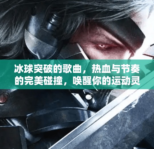 冰球突破的歌曲,热血与节奏的完美碰撞,唤醒你的运动灵魂!冰球突破的歌曲