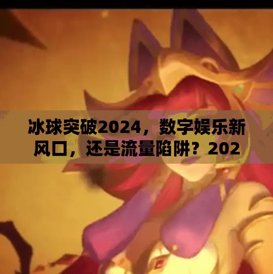 冰球突破2024,数字娱乐新风口,还是流量陷阱?2024冰球突破网址