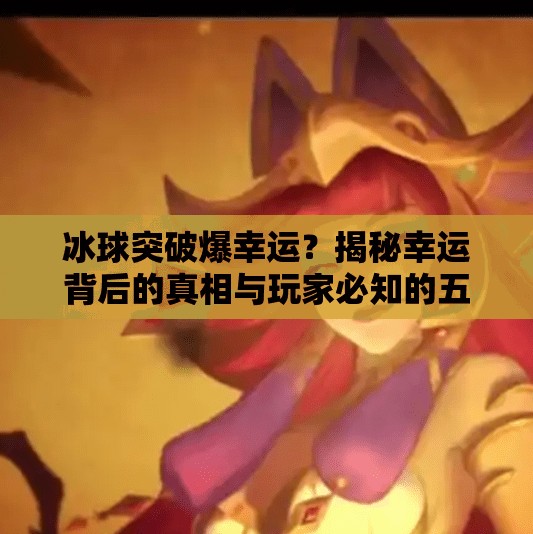 冰球突破爆幸运？揭秘幸运背后的真相与玩家必知的五大陷阱！冰球突破爆幸运