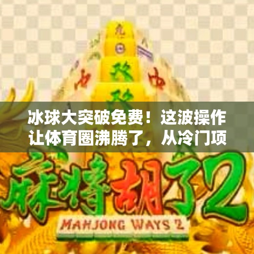 冰球大突破免费！这波操作让体育圈沸腾了，从冷门项目到全民热潮的逆袭之路,冰球大突破免费