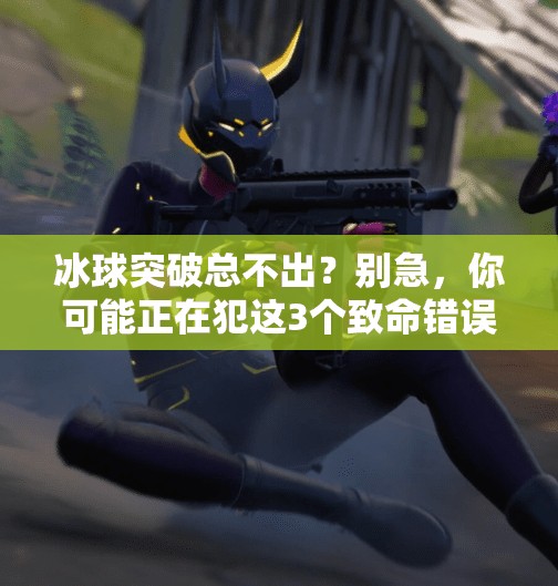 冰球突破总不出？别急，你可能正在犯这3个致命错误！冰球突破总不出
