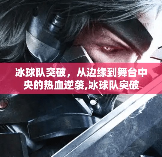 冰球队突破，从边缘到舞台中央的热血逆袭,冰球队突破