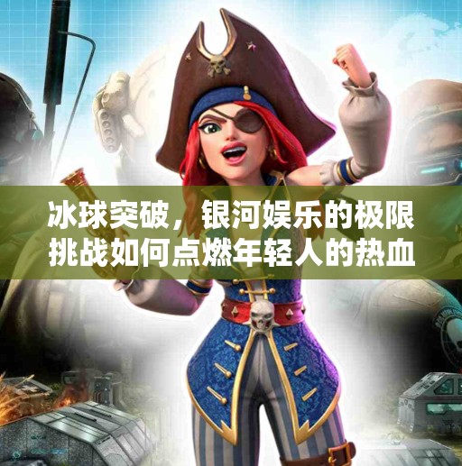 冰球突破，银河娱乐的极限挑战如何点燃年轻人的热血与梦想？银河娱乐冰球突破