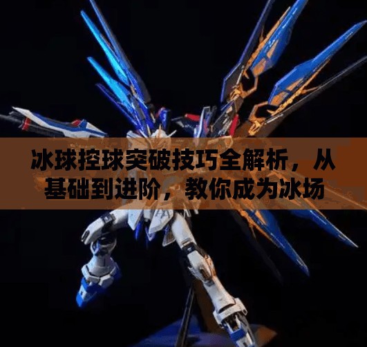 冰球控球突破技巧全解析，从基础到进阶，教你成为冰场上的带球刺客,冰球控球突破技巧