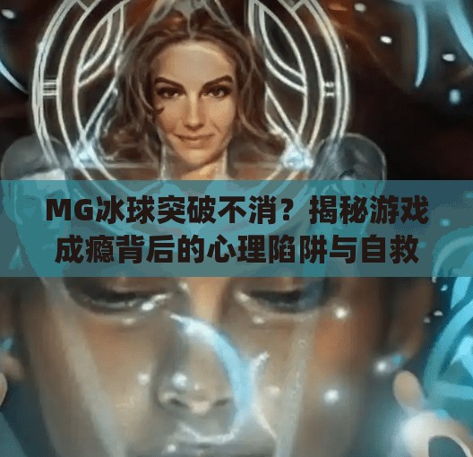 MG冰球突破不消？揭秘游戏成瘾背后的心理陷阱与自救指南,mg冰球突破不消