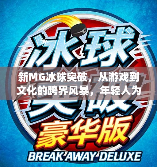 新MG冰球突破，从游戏到文化的跨界风暴，年轻人为何疯狂上头？新mg冰球突破