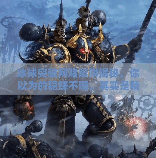 冰球突破网赌陷阱揭秘，你以为的稳赚不赔，其实是精心设计的骗局！冰球突破网赌