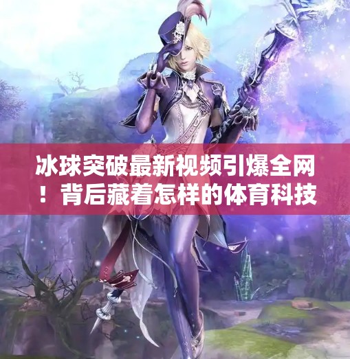 冰球突破最新视频引爆全网！背后藏着怎样的体育科技革命？冰球突破最新视频