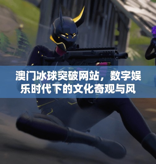 澳门冰球突破网站，数字娱乐时代下的文化奇观与风险警示,澳门冰球突破网站