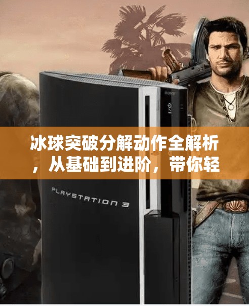冰球突破分解动作全解析，从基础到进阶，带你轻松掌握制胜关键！冰球突破分解动作
