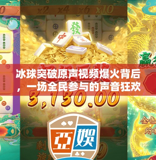 冰球突破原声视频爆火背后，一场全民参与的声音狂欢如何重塑短视频生态？冰球突破原声视频