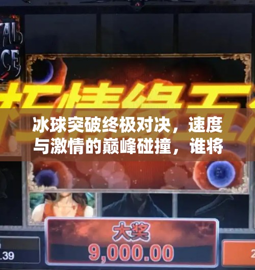 冰球突破终极对决，速度与激情的巅峰碰撞，谁将问鼎荣耀？冰球突破终极对决