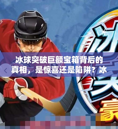 冰球突破巨额宝箱背后的真相,是惊喜还是陷阱?冰球突破巨额宝箱