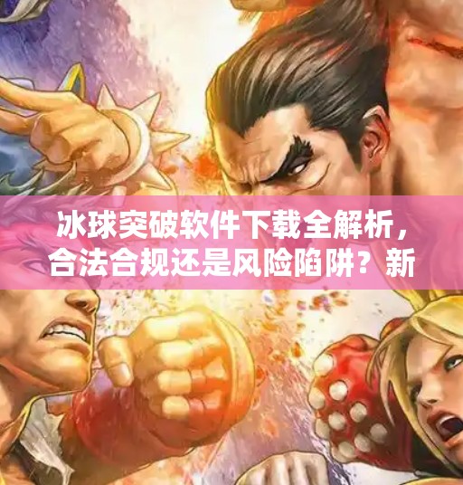 冰球突破软件下载全解析，合法合规还是风险陷阱？新手必看避坑指南！冰球突破软件下载