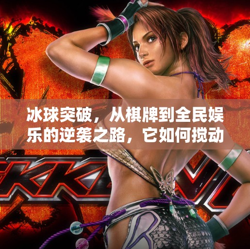 冰球突破，从棋牌到全民娱乐的逆袭之路，它如何搅动中国游戏江湖？棋牌游戏冰球突破