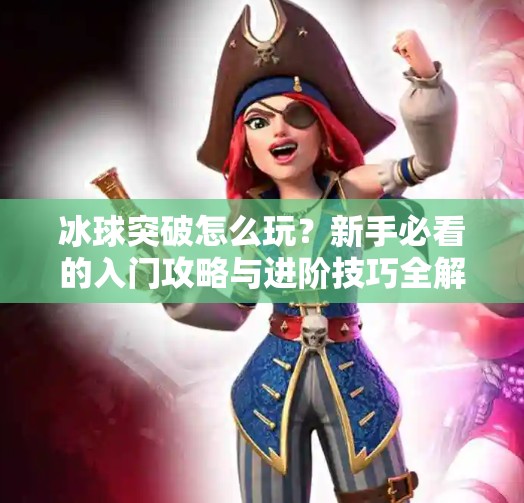冰球突破怎么玩？新手必看的入门攻略与进阶技巧全解析！冰球突破怎样玩