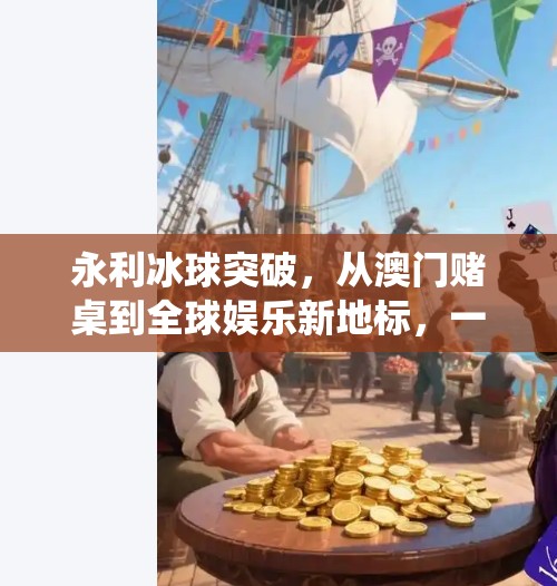 永利冰球突破，从澳门赌桌到全球娱乐新地标，一场颠覆传统赌场的冰球革命,永利冰球突破