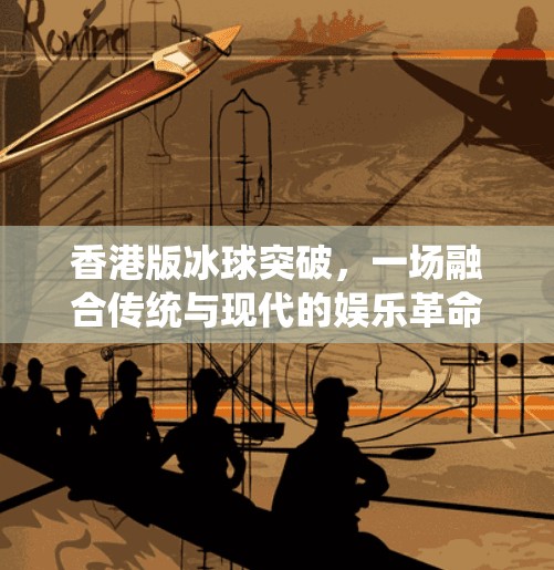 香港版冰球突破，一场融合传统与现代的娱乐革命,香港版冰球突破
