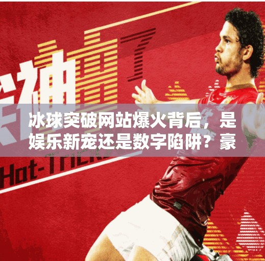 冰球突破网站爆火背后,是娱乐新宠还是数字陷阱?豪华冰球突破网站