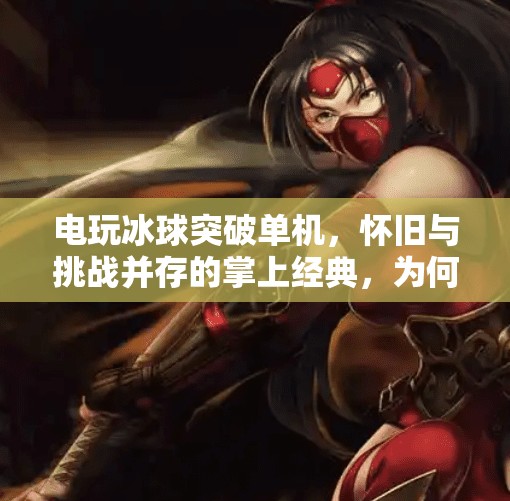 电玩冰球突破单机,怀旧与挑战并存的掌上经典,为何它仍让人欲罢不能?电玩冰球突破单机