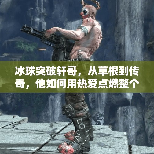 冰球突破轩哥，从草根到传奇，他如何用热爱点燃整个冰球圈？冰球突破轩哥