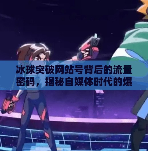 冰球突破网站号背后的流量密码，揭秘自媒体时代的爆款制造机,冰球突破网站号