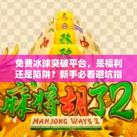 免费冰球突破平台，是福利还是陷阱？新手必看避坑指南！免费冰球突破平台