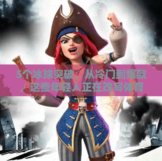 5个冰球突破，从冷门到爆款，这些年轻人正在改写体育圈的规则！5个冰球突破