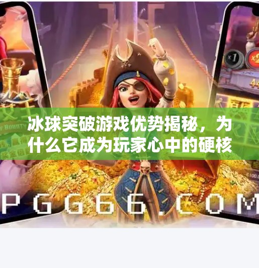 冰球突破游戏优势揭秘，为什么它成为玩家心中的硬核娱乐天花板？冰球突破游戏优势